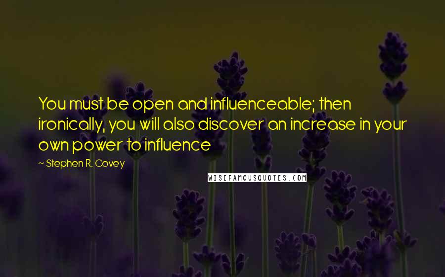 Stephen R. Covey Quotes: You must be open and influenceable; then ironically, you will also discover an increase in your own power to influence