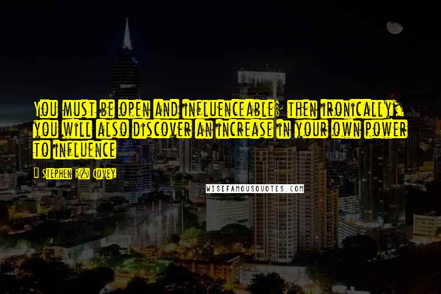 Stephen R. Covey Quotes: You must be open and influenceable; then ironically, you will also discover an increase in your own power to influence