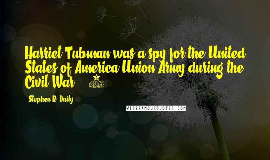 Stephen R. Daily Quotes: Harriet Tubman was a spy for the United States of America Union Army during the Civil War. 9.