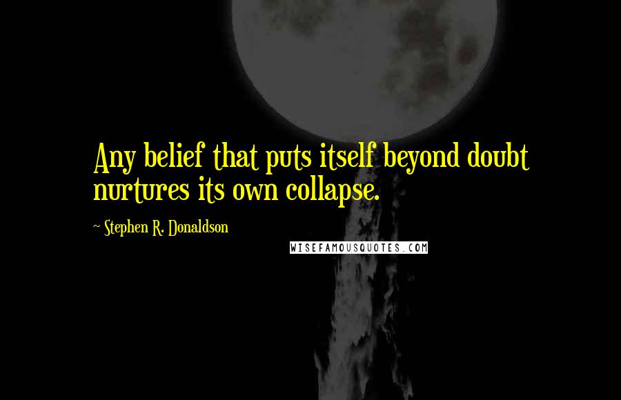 Stephen R. Donaldson Quotes: Any belief that puts itself beyond doubt nurtures its own collapse.