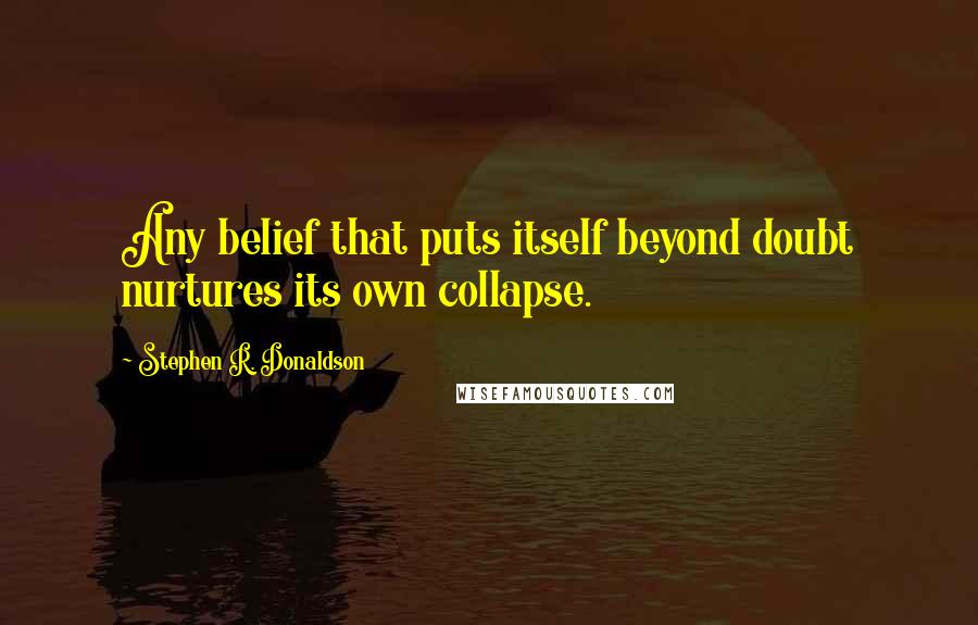 Stephen R. Donaldson Quotes: Any belief that puts itself beyond doubt nurtures its own collapse.
