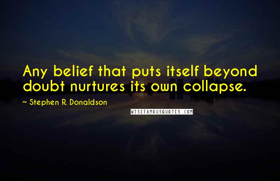 Stephen R. Donaldson Quotes: Any belief that puts itself beyond doubt nurtures its own collapse.