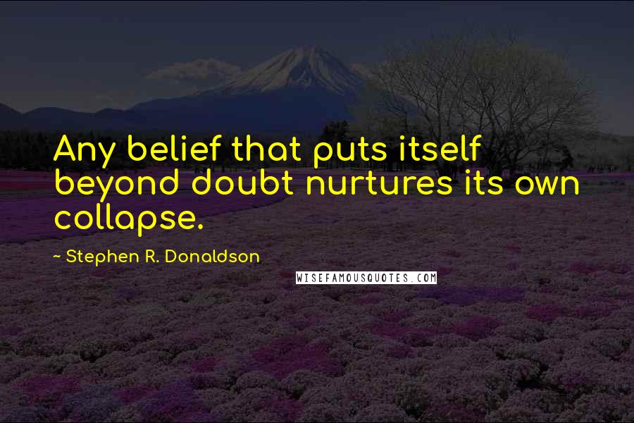 Stephen R. Donaldson Quotes: Any belief that puts itself beyond doubt nurtures its own collapse.