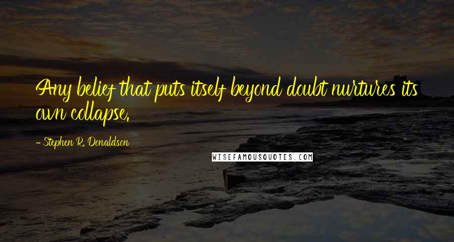 Stephen R. Donaldson Quotes: Any belief that puts itself beyond doubt nurtures its own collapse.