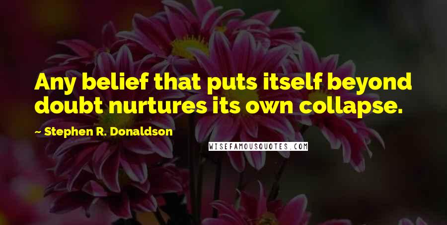 Stephen R. Donaldson Quotes: Any belief that puts itself beyond doubt nurtures its own collapse.