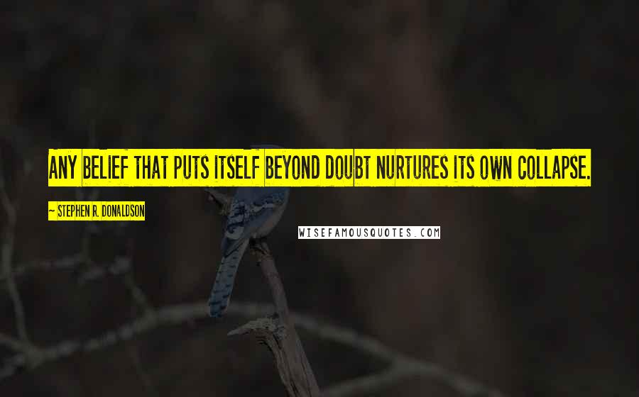 Stephen R. Donaldson Quotes: Any belief that puts itself beyond doubt nurtures its own collapse.