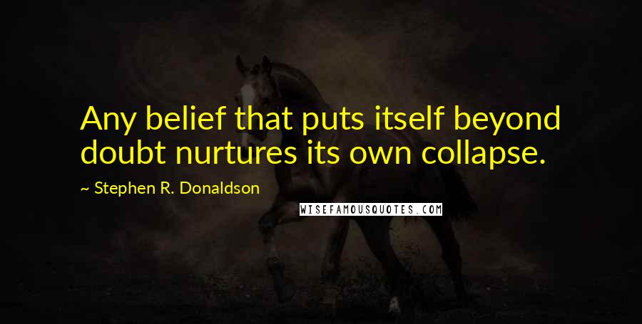 Stephen R. Donaldson Quotes: Any belief that puts itself beyond doubt nurtures its own collapse.