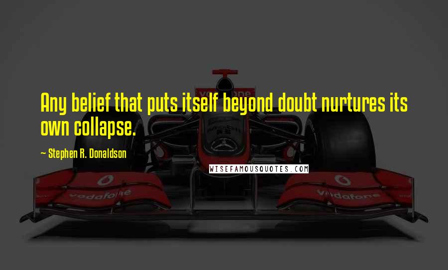 Stephen R. Donaldson Quotes: Any belief that puts itself beyond doubt nurtures its own collapse.