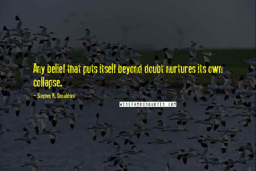 Stephen R. Donaldson Quotes: Any belief that puts itself beyond doubt nurtures its own collapse.