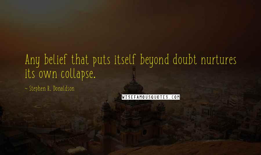 Stephen R. Donaldson Quotes: Any belief that puts itself beyond doubt nurtures its own collapse.