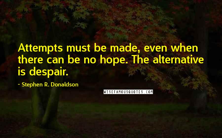 Stephen R. Donaldson Quotes: Attempts must be made, even when there can be no hope. The alternative is despair.