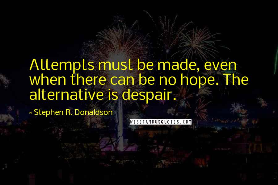Stephen R. Donaldson Quotes: Attempts must be made, even when there can be no hope. The alternative is despair.