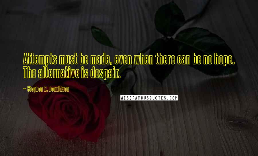 Stephen R. Donaldson Quotes: Attempts must be made, even when there can be no hope. The alternative is despair.