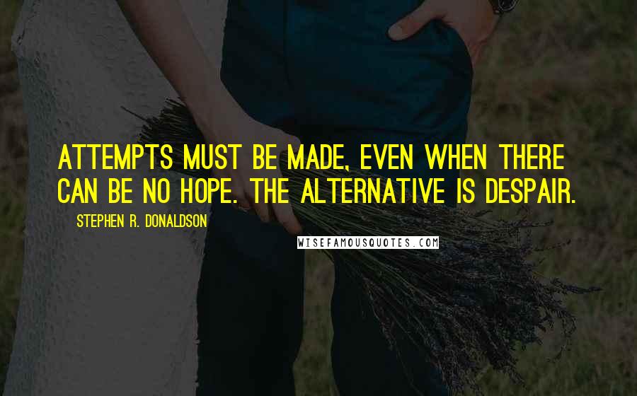 Stephen R. Donaldson Quotes: Attempts must be made, even when there can be no hope. The alternative is despair.