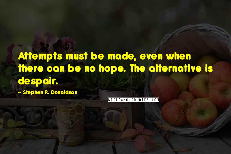 Stephen R. Donaldson Quotes: Attempts must be made, even when there can be no hope. The alternative is despair.