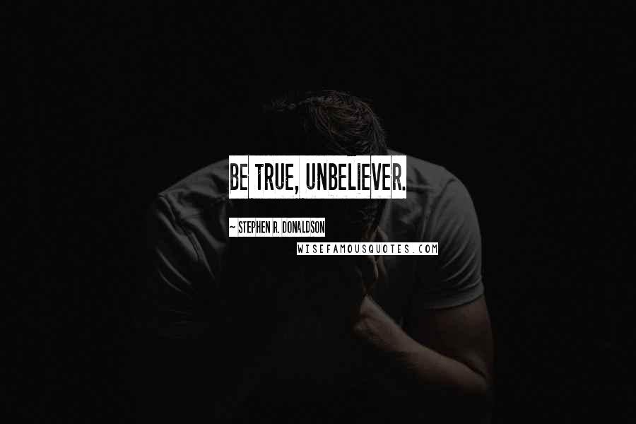 Stephen R. Donaldson Quotes: Be true, unbeliever.