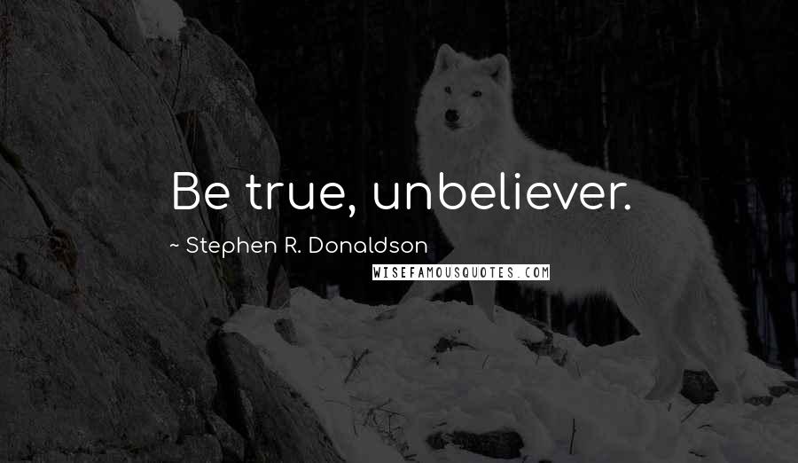 Stephen R. Donaldson Quotes: Be true, unbeliever.