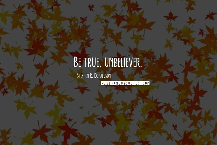Stephen R. Donaldson Quotes: Be true, unbeliever.