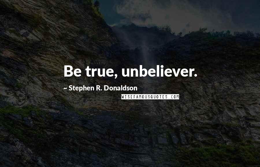 Stephen R. Donaldson Quotes: Be true, unbeliever.