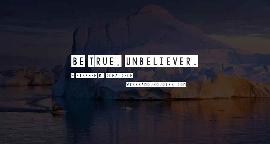Stephen R. Donaldson Quotes: Be true, unbeliever.