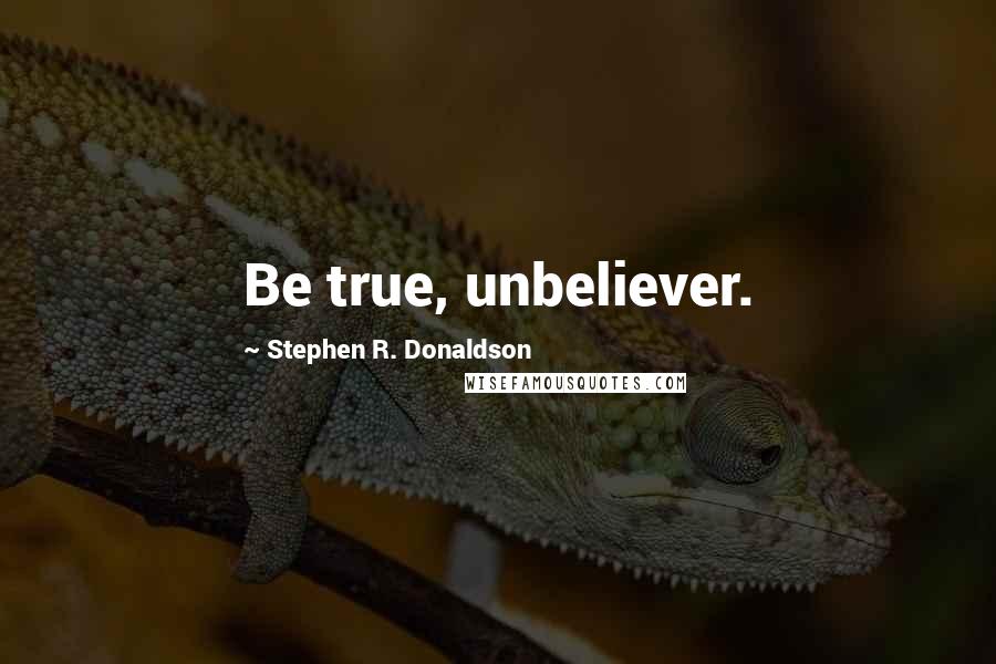 Stephen R. Donaldson Quotes: Be true, unbeliever.