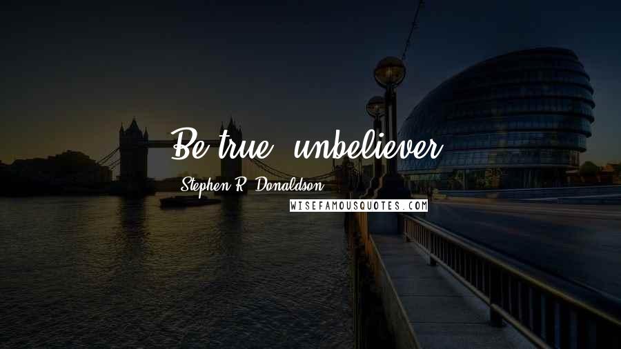 Stephen R. Donaldson Quotes: Be true, unbeliever.