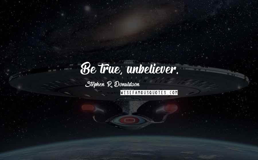 Stephen R. Donaldson Quotes: Be true, unbeliever.