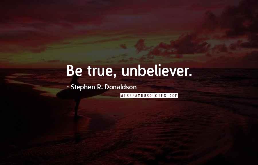 Stephen R. Donaldson Quotes: Be true, unbeliever.