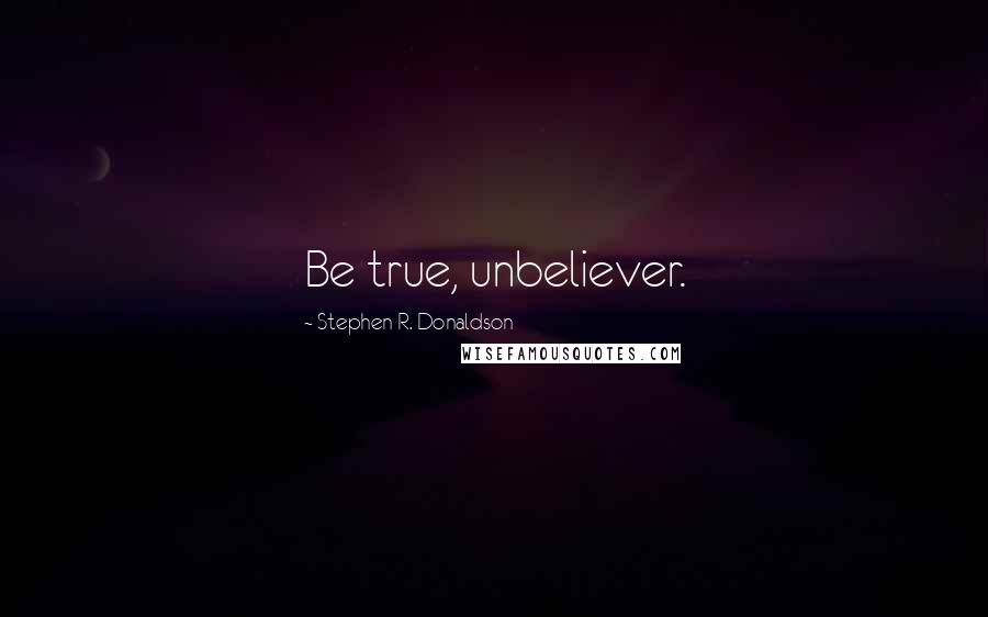 Stephen R. Donaldson Quotes: Be true, unbeliever.