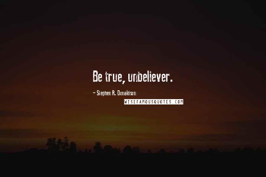 Stephen R. Donaldson Quotes: Be true, unbeliever.