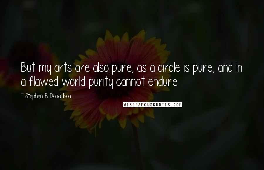 Stephen R. Donaldson Quotes: But my arts are also pure, as a circle is pure, and in a flawed world purity cannot endure.