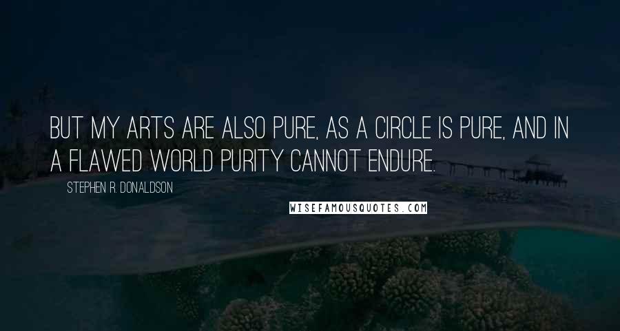 Stephen R. Donaldson Quotes: But my arts are also pure, as a circle is pure, and in a flawed world purity cannot endure.