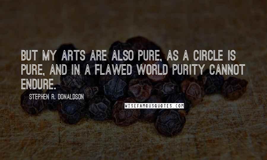 Stephen R. Donaldson Quotes: But my arts are also pure, as a circle is pure, and in a flawed world purity cannot endure.