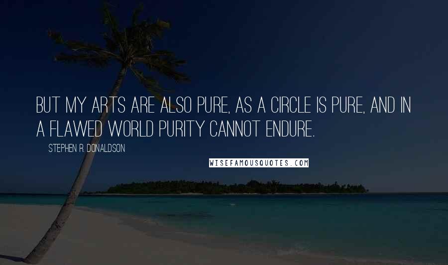 Stephen R. Donaldson Quotes: But my arts are also pure, as a circle is pure, and in a flawed world purity cannot endure.