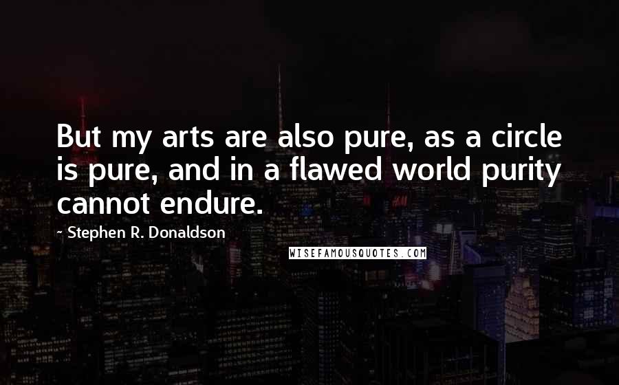 Stephen R. Donaldson Quotes: But my arts are also pure, as a circle is pure, and in a flawed world purity cannot endure.