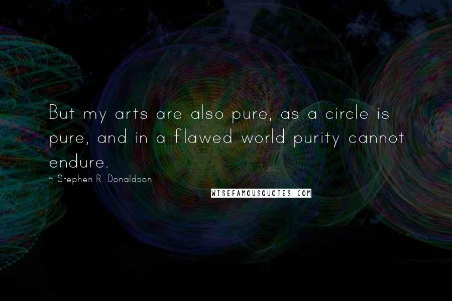 Stephen R. Donaldson Quotes: But my arts are also pure, as a circle is pure, and in a flawed world purity cannot endure.