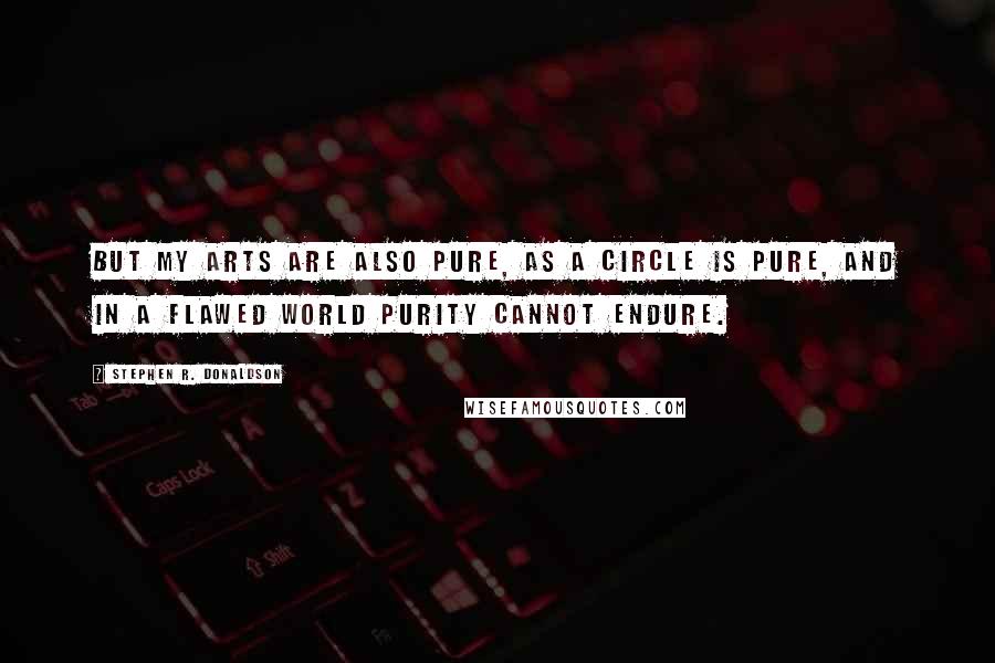 Stephen R. Donaldson Quotes: But my arts are also pure, as a circle is pure, and in a flawed world purity cannot endure.