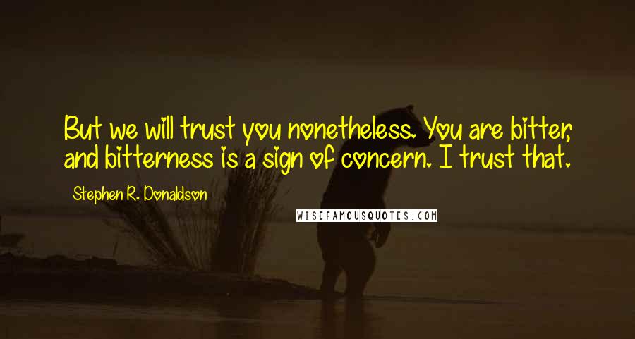 Stephen R. Donaldson Quotes: But we will trust you nonetheless. You are bitter, and bitterness is a sign of concern. I trust that.