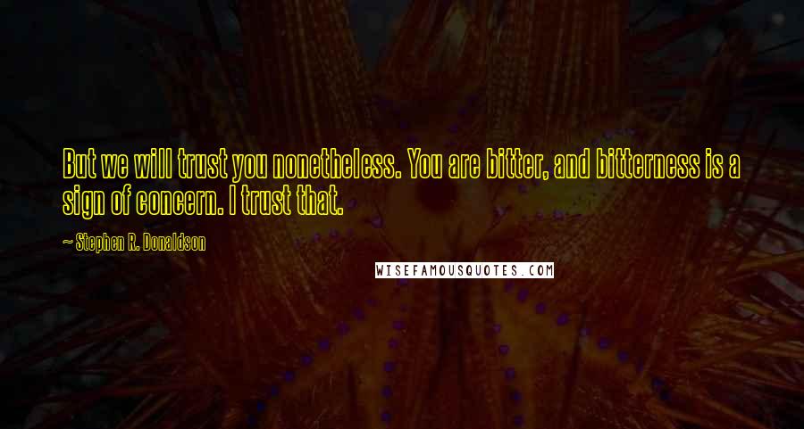 Stephen R. Donaldson Quotes: But we will trust you nonetheless. You are bitter, and bitterness is a sign of concern. I trust that.