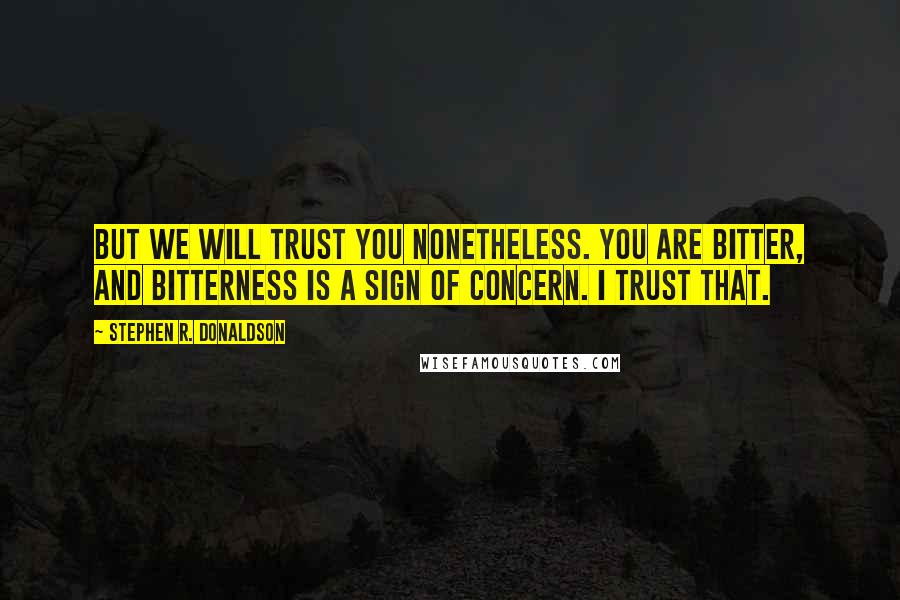 Stephen R. Donaldson Quotes: But we will trust you nonetheless. You are bitter, and bitterness is a sign of concern. I trust that.