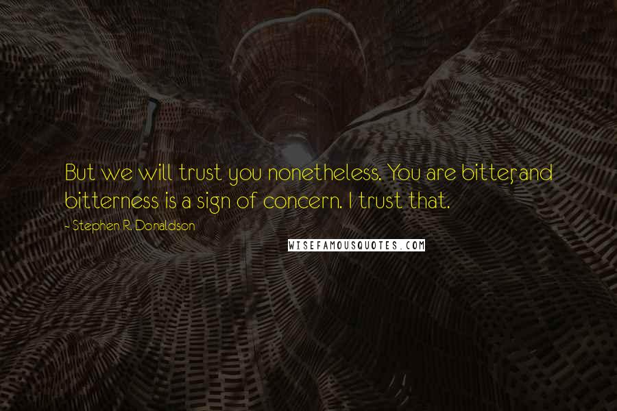 Stephen R. Donaldson Quotes: But we will trust you nonetheless. You are bitter, and bitterness is a sign of concern. I trust that.