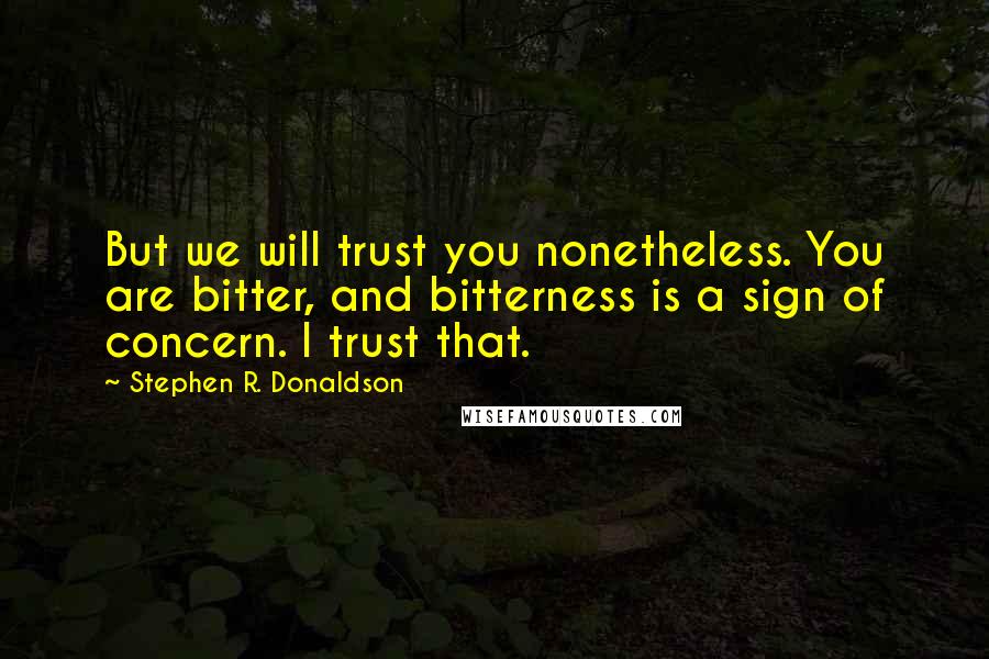 Stephen R. Donaldson Quotes: But we will trust you nonetheless. You are bitter, and bitterness is a sign of concern. I trust that.