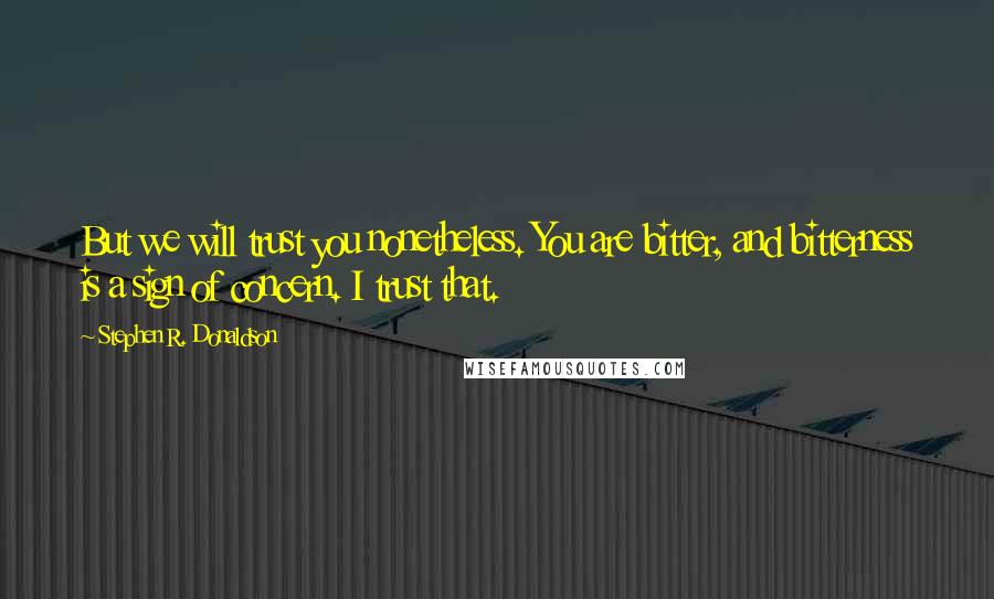 Stephen R. Donaldson Quotes: But we will trust you nonetheless. You are bitter, and bitterness is a sign of concern. I trust that.