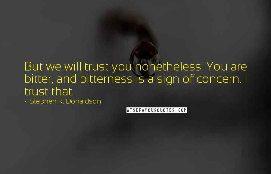 Stephen R. Donaldson Quotes: But we will trust you nonetheless. You are bitter, and bitterness is a sign of concern. I trust that.