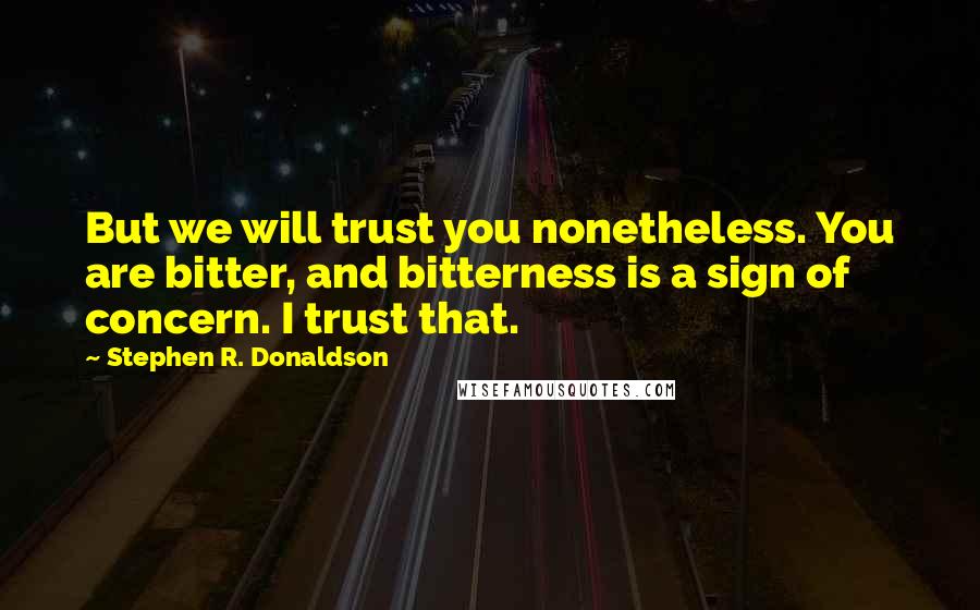 Stephen R. Donaldson Quotes: But we will trust you nonetheless. You are bitter, and bitterness is a sign of concern. I trust that.