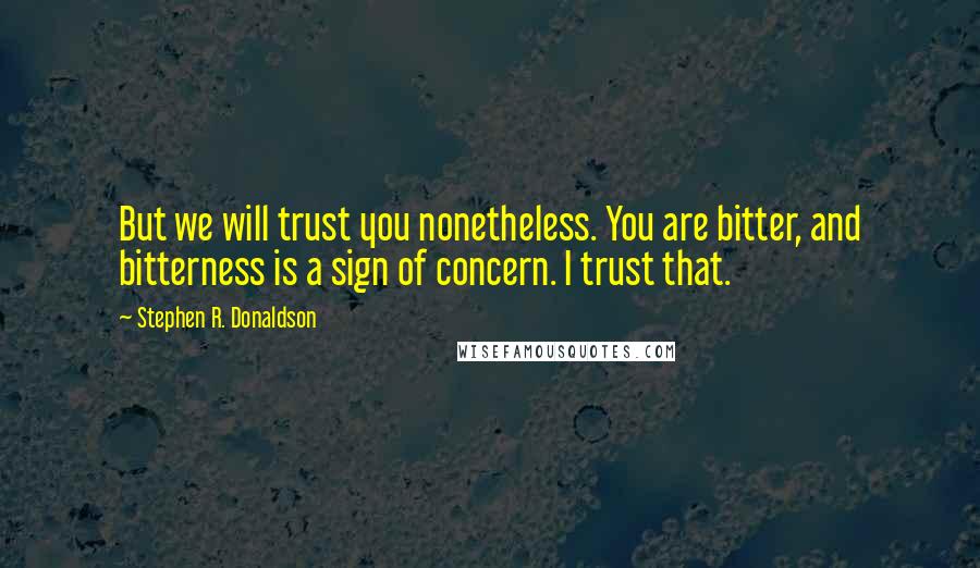 Stephen R. Donaldson Quotes: But we will trust you nonetheless. You are bitter, and bitterness is a sign of concern. I trust that.