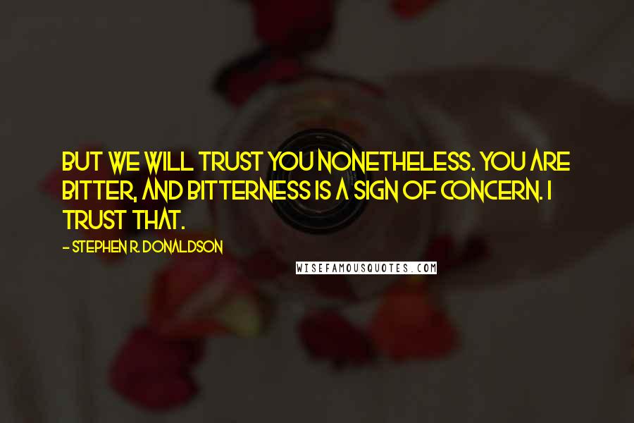 Stephen R. Donaldson Quotes: But we will trust you nonetheless. You are bitter, and bitterness is a sign of concern. I trust that.