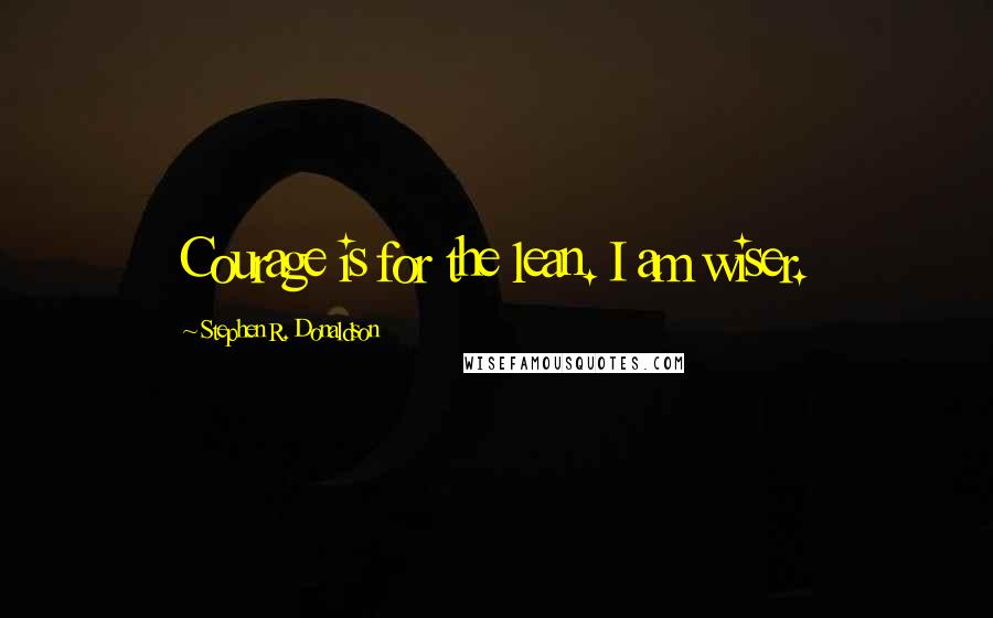 Stephen R. Donaldson Quotes: Courage is for the lean. I am wiser.