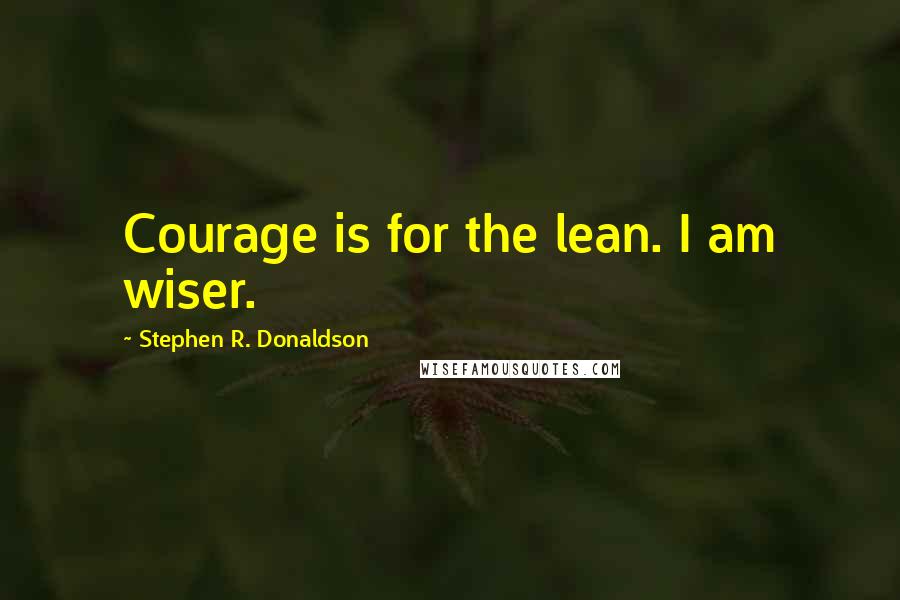 Stephen R. Donaldson Quotes: Courage is for the lean. I am wiser.