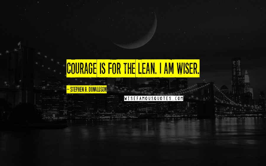 Stephen R. Donaldson Quotes: Courage is for the lean. I am wiser.